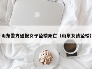 山东警方通报女子坠楼身亡（山东女孩坠楼）