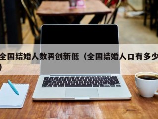 全国结婚人数再创新低（全国结婚人口有多少）
