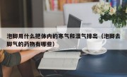 泡脚用什么把体内的寒气和湿气排出（泡脚去脚气的药物有哪些）