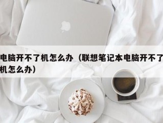 电脑开不了机怎么办（联想笔记本电脑开不了机怎么办）