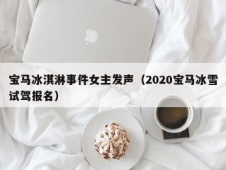 宝马冰淇淋事件女主发声（2020宝马冰雪试驾报名）