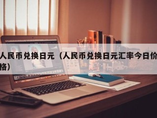 人民币兑换日元（人民币兑换日元汇率今日价格）