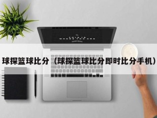 球探篮球比分（球探篮球比分即时比分手机）