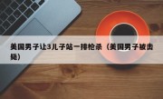 美国男子让3儿子站一排枪杀（美国男子被击毙）