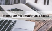 硅酸铝纤维毡厂家（硅酸铝纤维毡是危废吗）