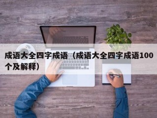成语大全四字成语（成语大全四字成语100个及解释）