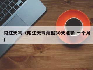 阳江天气（阳江天气预报30天准确 一个月）
