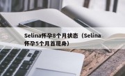 Selina怀孕8个月状态（Selina怀孕5个月首现身）