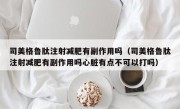 司美格鲁肽注射减肥有副作用吗（司美格鲁肽注射减肥有副作用吗心脏有点不可以打吗）