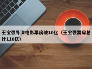 王宝强导演电影票房破10亿（王宝强票房总计110亿）