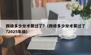 四级多少分才算过了?（四级多少分才算过了?2025年级）