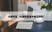 大唐财富（大唐财富是中植系的吗）