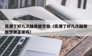 高潮了好几次越做越想做（高潮了好几次越做越想做正常吗）