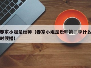 春家小姐是讼师（春家小姐是讼师第二季什么时候播）