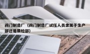 阀门制造厂（阀门制造厂试压人员隶属于生产部还是质检部）