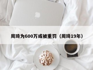 周琦为600万或被重罚（周琦19年）