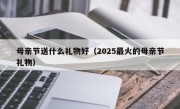 母亲节送什么礼物好（2025最火的母亲节礼物）