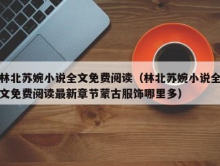 林北苏婉小说全文免费阅读（林北苏婉小说全文免费阅读最新章节蒙古服饰哪里多）