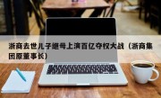 浙商去世儿子继母上演百亿夺权大战（浙商集团原董事长）