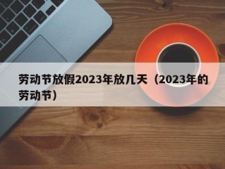 劳动节放假2023年放几天（2023年的劳动节）