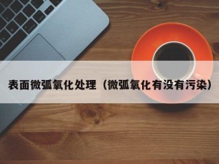 表面微弧氧化处理（微弧氧化有没有污染）