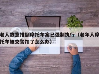 老人故意推倒摩托车案已强制执行（老年人摩托车被交警扣了怎么办）