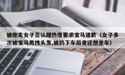 被拖走女子否认蹭热度要求宝马道歉（女子多次被宝马男拽头发,被扔下车后竟还想坐车）