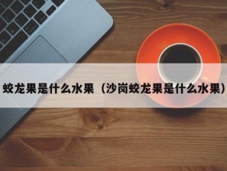蛟龙果是什么水果（沙岗蛟龙果是什么水果）