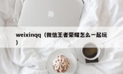 weixinqq（微信王者荣耀怎么一起玩）