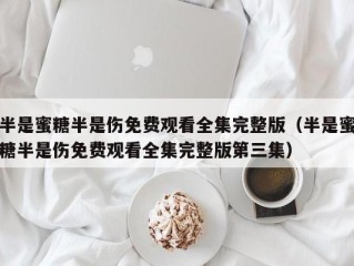 半是蜜糖半是伤免费观看全集完整版（半是蜜糖半是伤免费观看全集完整版第三集）