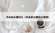 大头的小媳妇儿（大头的小媳妇儿视频）