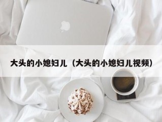 大头的小媳妇儿（大头的小媳妇儿视频）