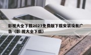 影视大全下载2023免费版下载安装没有广告（影 视大全下载）
