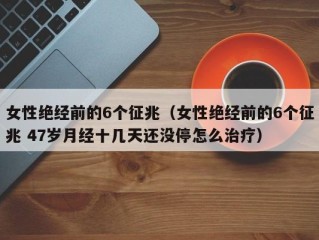 女性绝经前的6个征兆（女性绝经前的6个征兆 47岁月经十几天还没停怎么治疗）