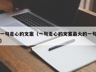一句走心的文案（一句走心的文案最火的一句）