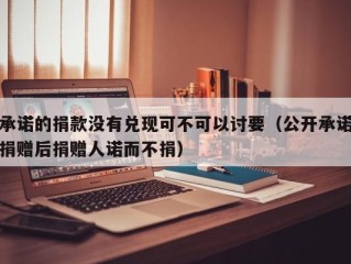 承诺的捐款没有兑现可不可以讨要（公开承诺捐赠后捐赠人诺而不捐）