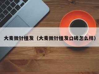 大麦微针植发（大麦微针植发口碑怎么样）