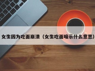 女生因为吃面崩溃（女生吃面暗示什么意思）