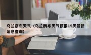 乌兰察布天气（乌兰察布天气预报15天最新消息查询）