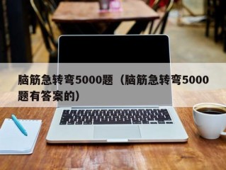 脑筋急转弯5000题（脑筋急转弯5000题有答案的）