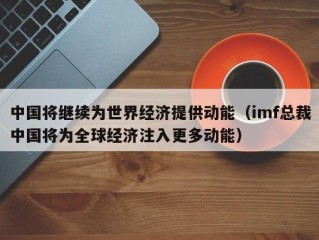 中国将继续为世界经济提供动能（imf总裁中国将为全球经济注入更多动能）