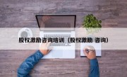 股权激励咨询培训（股权激励 咨询）