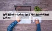 虫草泡水有什么功效（虫草可以泡水喝吗有什么功效）