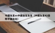 中国女足vs中国台北女足（中国女足42击败中国台北）