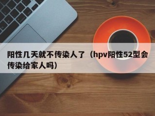阳性几天就不传染人了（hpv阳性52型会传染给家人吗）