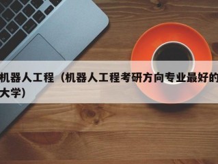 机器人工程（机器人工程考研方向专业最好的大学）