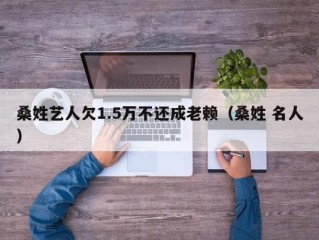 桑姓艺人欠1.5万不还成老赖（桑姓 名人）