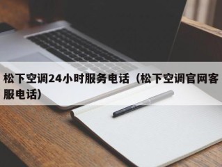松下空调24小时服务电话（松下空调官网客服电话）