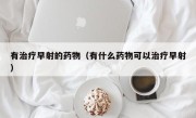 有治疗早射的药物（有什么药物可以治疗早射）