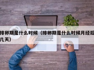 排卵期是什么时候（排卵期是什么时候月经后几天）